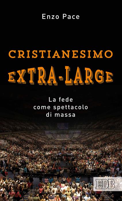 Cristianesimo extra-large. La fede come spettacolo di massa - Enzo Pace - copertina