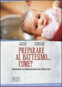 Preparare al battesimo... come? Itinerario di formazione per operatori - Cecilia Pirrone,Francesco Scanziani - copertina