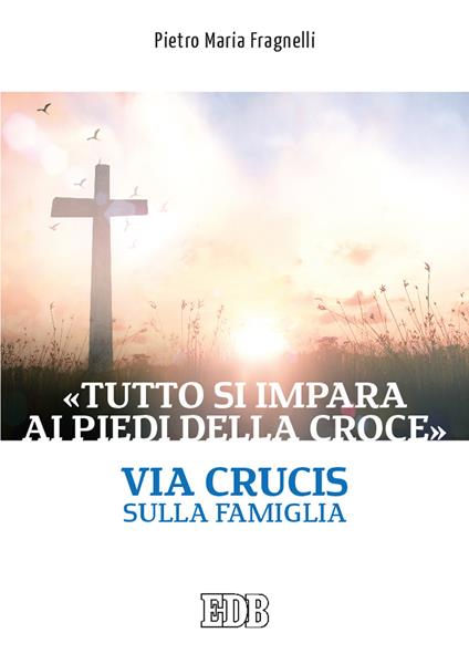 «Tutto si impara ai piedi della Croce». Via Crucis sulla famiglia - Pietro Maria Fragnelli - copertina