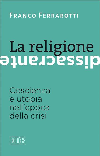 La religione dissacrante. coscienza e utopia nell'epoca della crisi - Franco Ferrarotti - ebook