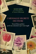 I messaggi segreti dei fiori. Trova il fiore perfetto per le tue emozioni e per i tuoi regali