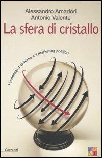 La sfera di cristallo. I sondaggi d'opinione e il marketing politico - Alessandro Amadori,Antonio Valente - copertina