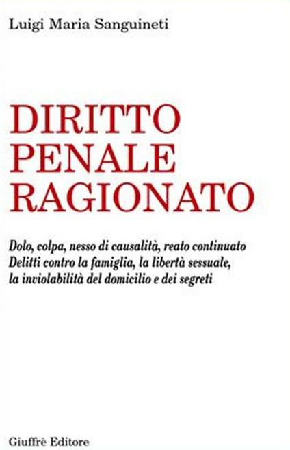 Diritto penale ragionato. Dolo, colpa, nesso di causalità, reato continuato. Delitti contro la famiglia, la libertà sessuale, la inviolabilità del domicilio... - Luigi Maria Sanguineti - copertina