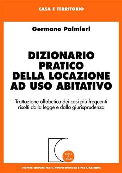 Dizionario pratico della locazione ad uso abitativo. Trattazione alfabetica dei casi più frequenti risolti dalla legge e dalla giurisprudenza - Germano Palmieri - copertina