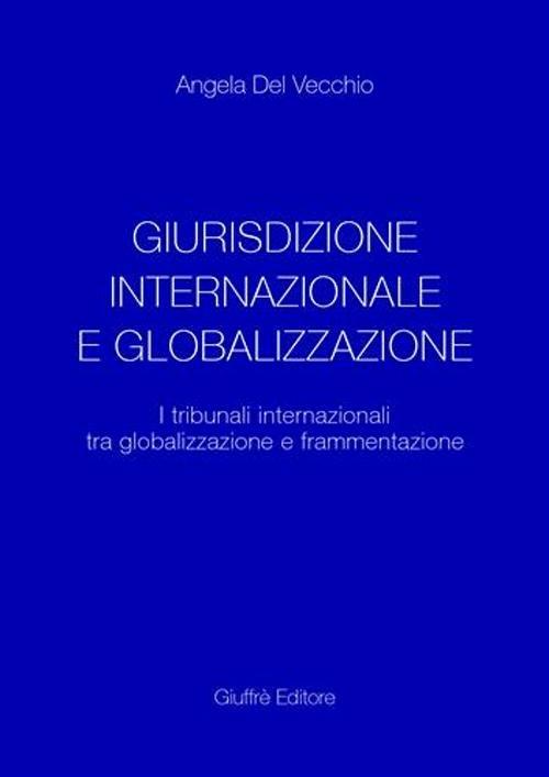 Giurisdizione internazionale e globalizzazione. I tribunali internazionali tra globalizzazione e frammentazione - Angela Del Vecchio - copertina