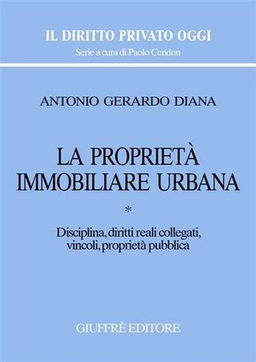 La proprietà immobiliare urbana. Vol. 1: Disciplina, diritti reali collegati, vincoli, proprietà pubblica. - Antonio Gerardo Diana - copertina