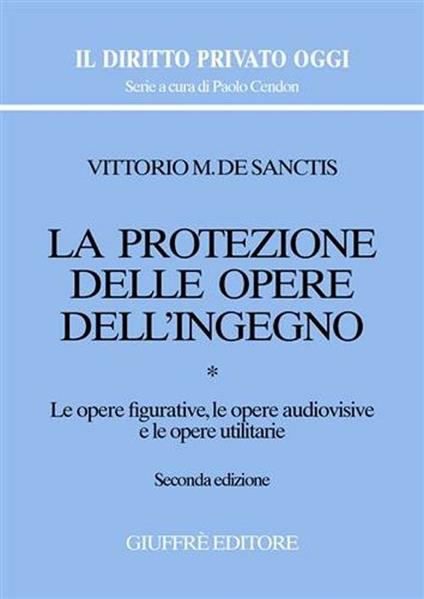 La protezione delle opere dell'ingegno. Vol. 1: Le opere figurative, le opere audiovisive e le opere utilitarie. - Vittorio M. De Sanctis - copertina