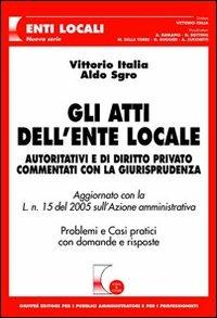 Gli atti dell'ente locale. Autoritativi e di diritto privato commentati con la giurisprudenza. Problemi e casi pratici con domande e risposte - Vittorio Italia,Aldo Sgro - copertina
