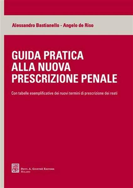 Guida pratica alla nuova prescrizione penale. Con tabelle esemplificative dei nuovi termini di prescrizione dei reati - Alessandro Bastianello,Angelo De Riso - copertina