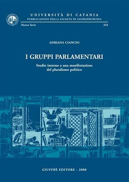 I gruppi parlamentari. Studio intorno a una manifestazione del pluralismo politico - Adriana Ciancio - copertina