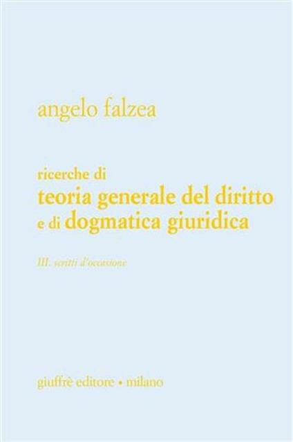 Ricerche di teoria generale del diritto e di dogmatica giuridica. Vol. 3: Scritti d'occasione. - Angelo Falzea - copertina