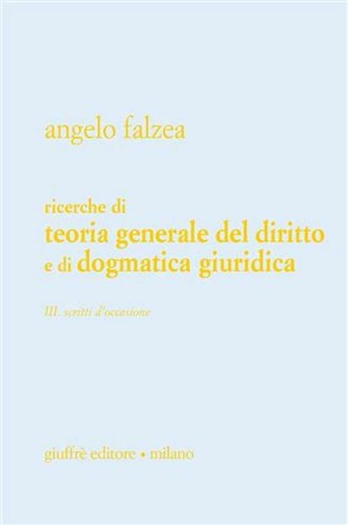 Ricerche di teoria generale del diritto e di dogmatica giuridica. Vol. 3: Scritti d'occasione. - Angelo Falzea - copertina