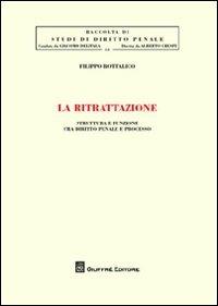 La ritrattazione. Struttura e funzione fra diritto penale e processo - Filippo Bottalico - copertina