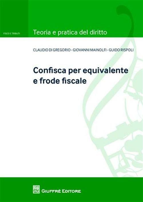 Confisca per equivalente e frode fiscale - Claudio Di Gregorio,Giovanni Mainolfi,Guido Rispoli - copertina