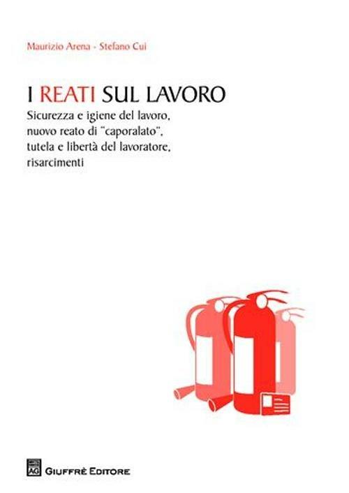 I reati sul lavoro. Sicurezza e igiene del lavoro, nuovo reato di «caporalato», tutela e libertà del lavoratore, risarcimenti - Maurizio Arena,Stefano Cui - copertina