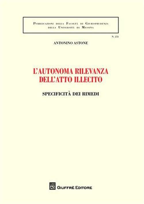 L' autonoma rilevanza dell'atto illecito. Specificità dei rimedi - Antonino Astone - copertina