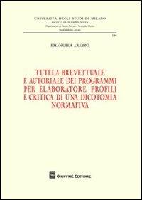 Tutela brevettuale e autoriale dei programmi per elaboratore. Profili e critica di una dicotomia normativa - Emanuela Arezzo - copertina