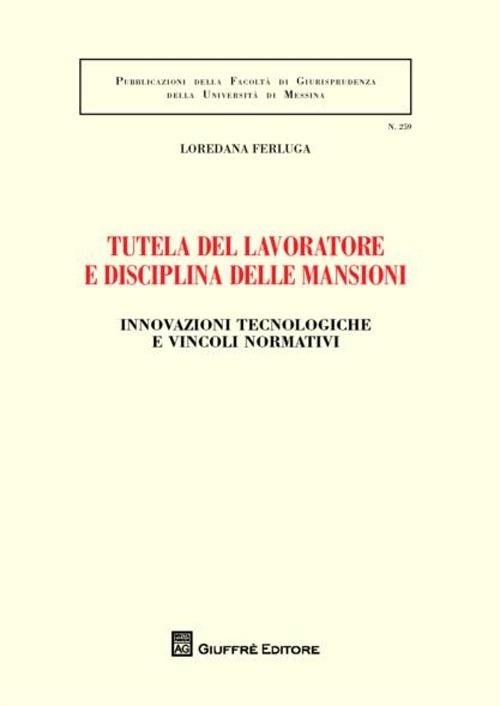 Tutela del lavoratore e disciplina delle mansioni. Innovazioni tecnologiche e vincoli normativi - Loredana Ferluga - copertina