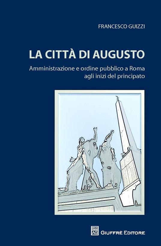 La città di Augusto. Amministrazione e ordine pubblico a Roma agli inizi del principato - Francesco Guizzi - copertina