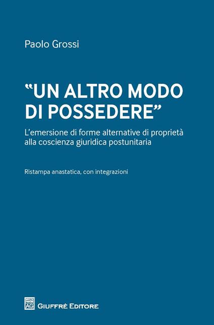 «Un altro modo di possedere». L'emersione di forme alternative di proprietà alla coscienza giuridica postunitaria - Paolo Grossi - copertina