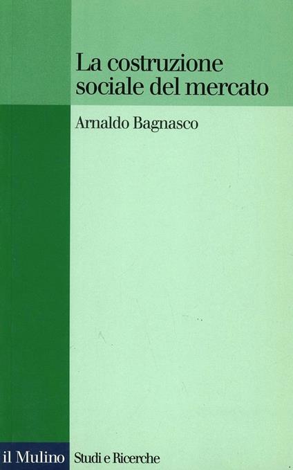 La costruzione sociale del mercato. Studi sullo sviluppo di piccola impresa in Italia - Arnaldo Bagnasco - copertina