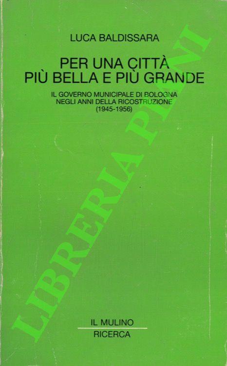 Per una città più bella e più grande. Il governo municipale di Bologna negli anni della ricostruzione (1945-1956)