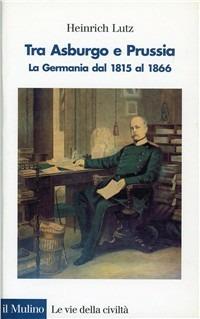 Tra Asburgo e Prussia. La Germania dal 1815 al 1866 - Heinrich Lutz - copertina