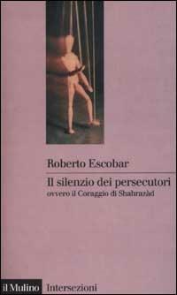 Il silenzio dei persecutori ovvero il coraggio di Sharazàd - Roberto Escobar - copertina