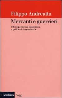 Mercanti e guerrieri. Interdipendenza economica e politica internazionale - Filippo Andreatta - copertina