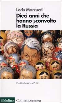 Dieci anni che hanno sconvolto la Russia. La Russia da Gorbacev a Putin - Loris Marcucci - copertina