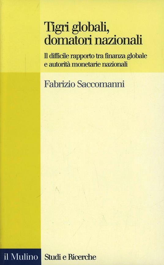Tigri globali, domatori nazionali. Il difficile rapporto tra finanza globale e autorità monetarie nazionali - Fabrizio Saccomanni - copertina