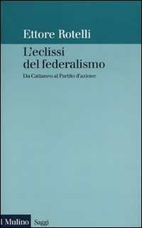 L' eclissi del federalismo. Da Cattaneo al Partito d'azione - Ettore Rotelli - copertina