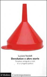 Devolution e altre storie. Paradossi, ambiguità e rischi di un progetto politico - Luciano Vandelli - copertina