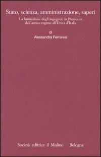 Stato, scienza, amministrazione, saperi. La formazione degli ingegneri in Piemonte dall'antico regime all'Unità d'Italia - Alessandra Ferraresi - copertina