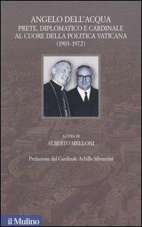 Angelo Dell'Acqua. Prete, diplomatico e cardinale al cuore della politica vaticana (1903-1972) - copertina