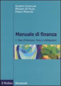 Manuale di finanza. Vol. 1: Tassi d'interesse. Mutui e obbligazioni - Gilberto Castellani,Massimo De Felice,Franco Moriconi - copertina