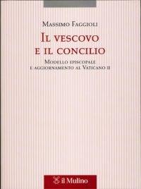 Il vescovo e il concilio. Modello episcopale e aggiornamento al Vaticano II - Massimo Faggioli - copertina
