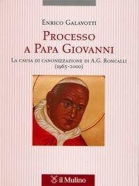 Processo a Papa Giovanni. La causa di canonizzazione di A. G. Roncalli (1965-2000) - Enrico Galavotti - copertina