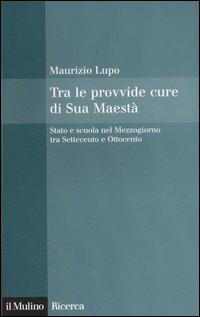 Tra le provvide cure di Sua Maestà. Stato e scuola nel Mezzogiorno tra Settecento e Ottocento - Maurizio Lupo - copertina