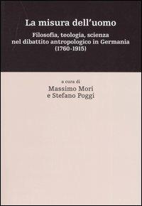 La misura dell'uomo. Filosofia, teologia, sceinza nel dibattito antropologico in Germania (1760-1915) - copertina