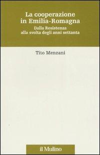 La cooperazione in Emilia Romagna. Dalla Resistenza alla svolta degli anni settanta - Tito Menzani - copertina