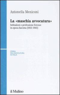 La «maschia avvocatura». Istituzioni e professione forense in epoca fascista (1922-1943) - Antonella Meniconi - copertina