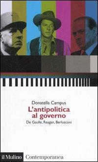 L' antipolitica al governo. De Gaulle, Reagan, Berlusconi - Donatella Campus - copertina