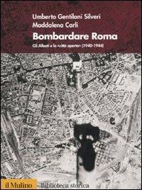 Bombardare Roma. Gli Alleati e la «Città aperta» (1940-1944) - Umberto Gentiloni Silveri,Maddalena Carli - copertina