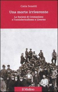 Una morte irriverente. La Società di Cremazione e l'anticlericalismo a Livorno - Catia Sonetti - copertina