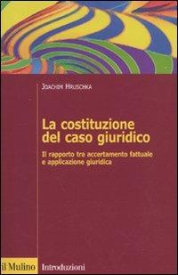 La costituzione del caso giuridico. Il rapporto tra accertamento fattuale e applicazione giuridica - Joachim Hruschka - copertina