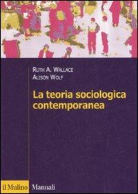 La teoria sociologica contemporanea - Ruth A. Wallace,Alison Wolf - copertina