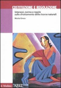 Costituzione e regolazione. Interessi, norme e regole sullo sfruttamento delle risorse naturali - Nicola Greco - copertina