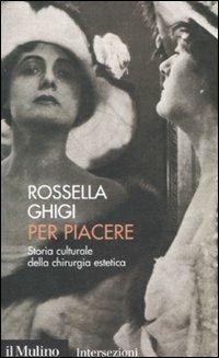 Per piacere. Storia culturale della chirurgia estetica - Rossella Ghigi - copertina