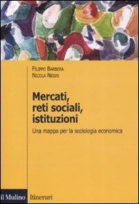 Mercati, reti sociali, istituzioni. Una mappa per la sociologia economica - Filippo Barbera,Nicola Negri - copertina